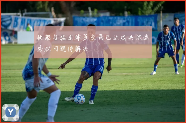 快船与猛龙球员交易已达成共识选秀权问题待解决